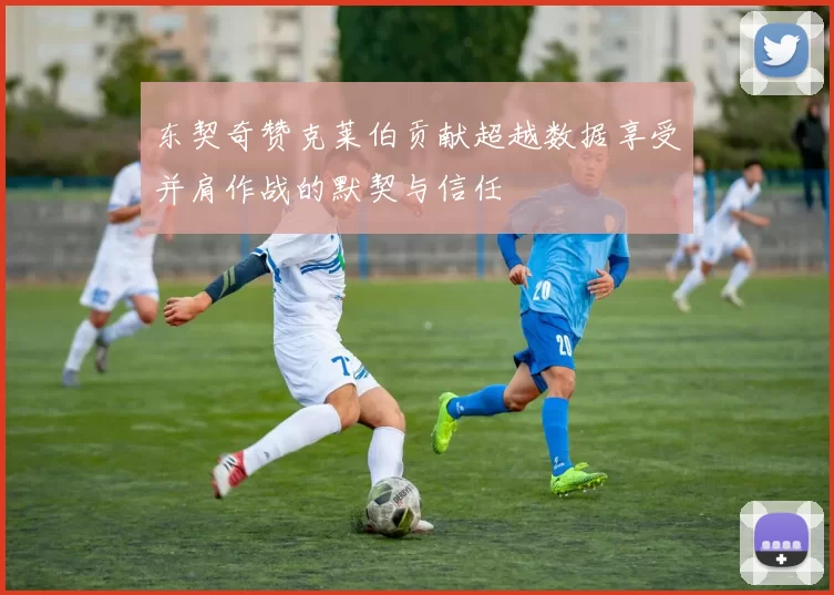 东契奇赞克莱伯贡献超越数据享受并肩作战的默契与信任