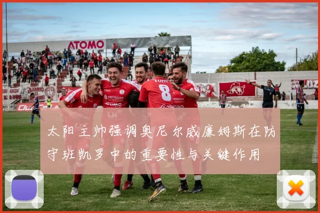 太阳主帅强调奥尼尔威廉姆斯在防守班凯罗中的重要性与关键作用