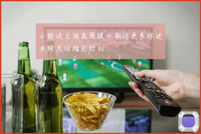 小桥谈主场氛围提升期待更多球迷共同见证精彩时刻