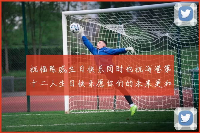 祝福陈威生日快乐同时也祝海港第十二人生日快乐愿你们的未来更加辉煌
