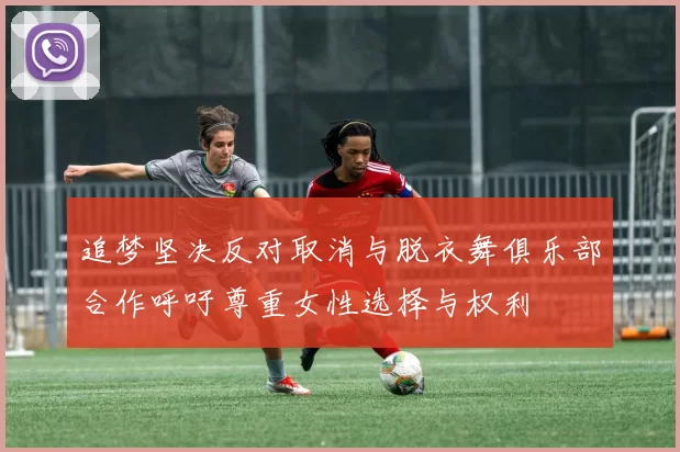 追梦坚决反对取消与脱衣舞俱乐部合作呼吁尊重女性选择与权利