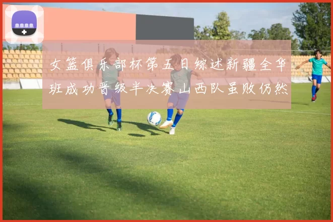 女篮俱乐部杯第五日综述新疆全华班成功晋级半决赛山西队虽败仍然晋级