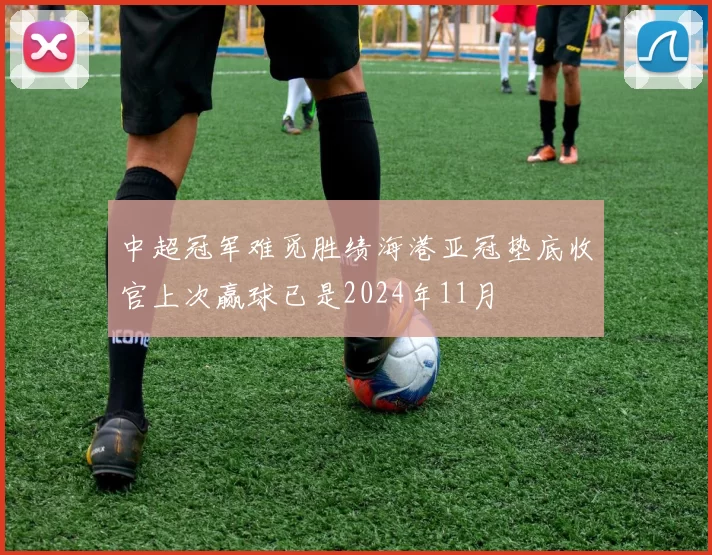 中超冠军难觅胜绩海港亚冠垫底收官上次赢球已是2024年11月