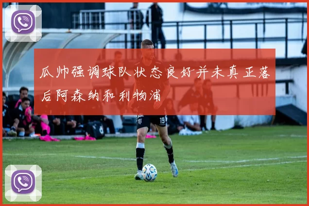 瓜帅强调球队状态良好并未真正落后阿森纳和利物浦