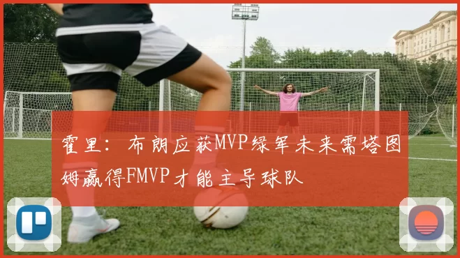 霍里：布朗应获MVP绿军未来需塔图姆赢得FMVP才能主导球队