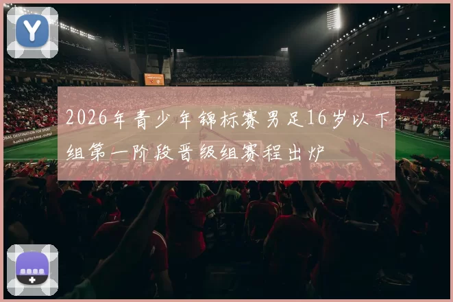 2026年青少年锦标赛男足16岁以下组第一阶段晋级组赛程出炉