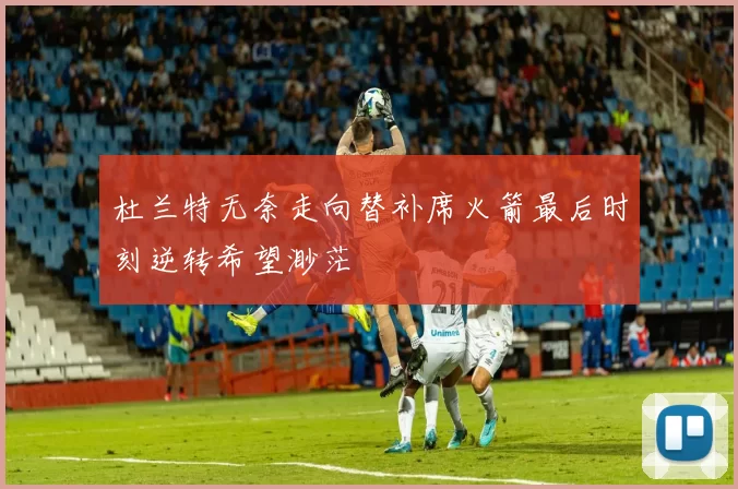 杜兰特无奈走向替补席火箭最后时刻逆转希望渺茫