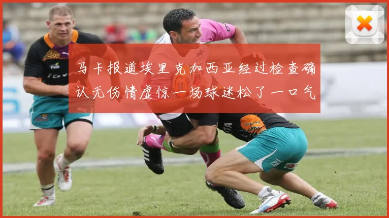 马卡报道埃里克加西亚经过检查确认无伤情虚惊一场球迷松了一口气
