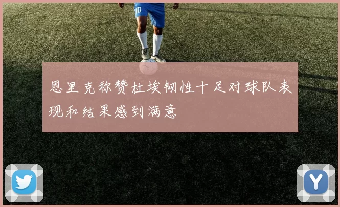 恩里克称赞杜埃韧性十足对球队表现和结果感到满意