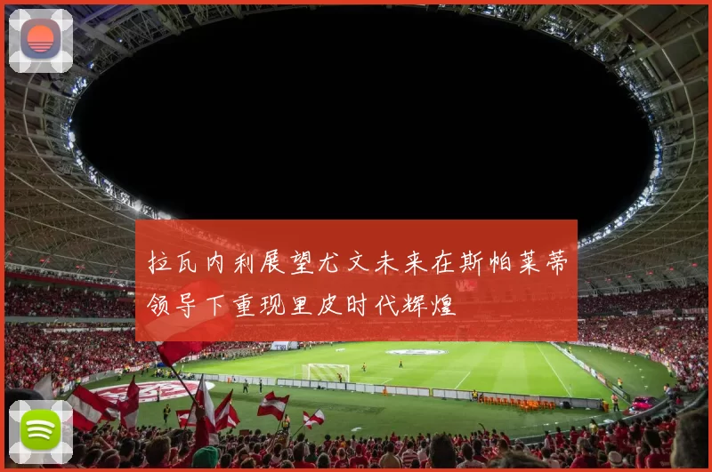 拉瓦内利展望尤文未来在斯帕莱蒂领导下重现里皮时代辉煌