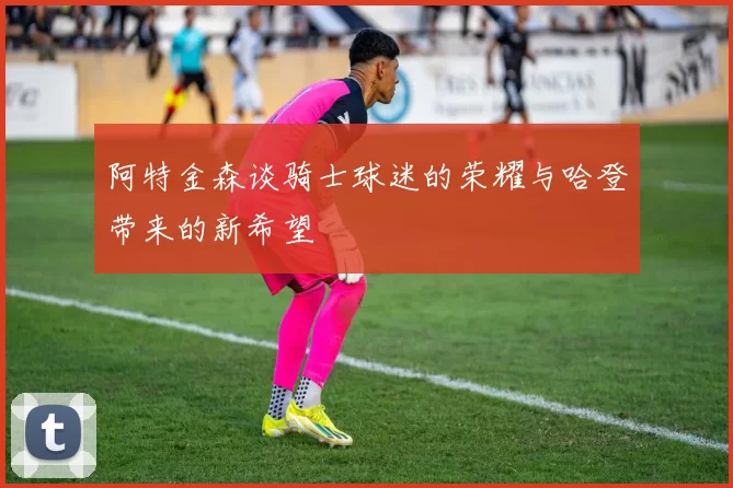 阿特金森谈骑士球迷的荣耀与哈登带来的新希望