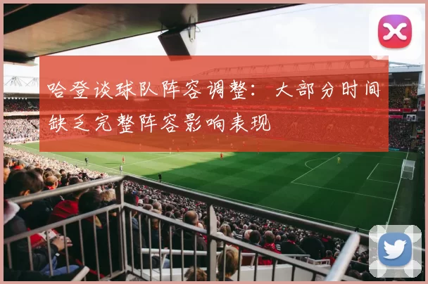 哈登谈球队阵容调整：大部分时间缺乏完整阵容影响表现